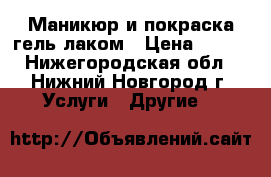 Маникюр и покраска гель-лаком › Цена ­ 250 - Нижегородская обл., Нижний Новгород г. Услуги » Другие   